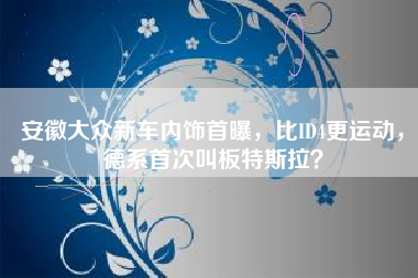 安徽大众新车内饰首曝，比ID4更运动，德系首次叫板特斯拉？