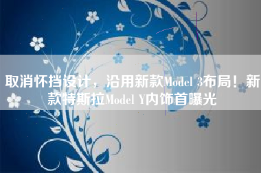 取消怀挡设计，沿用新款Model 3布局！新款特斯拉Model Y内饰首曝光