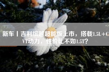 新车丨吉利缤越超能版上市，搭载1.5L+CVT动力，性价比不如1.5T？