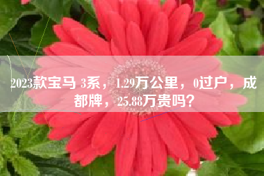 2023款宝马 3系，1.29万公里，0过户，成都牌，25.88万贵吗？