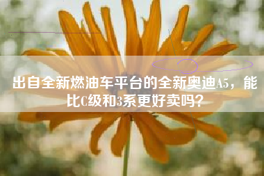 出自全新燃油车平台的全新奥迪A5，能比C级和3系更好卖吗？