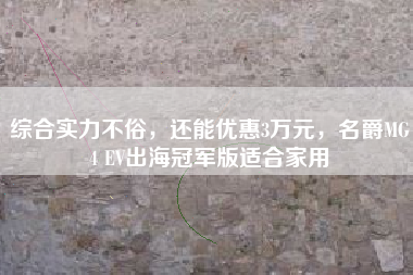 综合实力不俗，还能优惠3万元，名爵MG4 EV出海冠军版适合家用