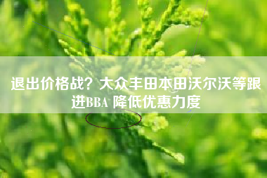 退出价格战？大众丰田本田沃尔沃等跟进BBA 降低优惠力度