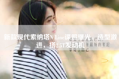 新款现代索纳塔N Line谍照曝光，造型激进，搭2.5T发动机