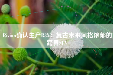 Rivian确认生产R3X：复古未来风格浓郁的跨界SUV