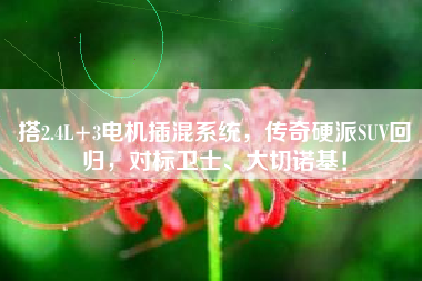 搭2.4L+3电机插混系统，传奇硬派SUV回归，对标卫士、大切诺基！