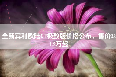 全新宾利欧陆GT极致版价格公布，售价331.2万起