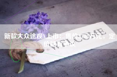 新款大众途观X上市：售价25.08万元，定价略有争议
