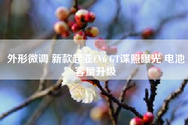 外形微调 新款起亚EV6 GT谍照曝光 电池容量升级