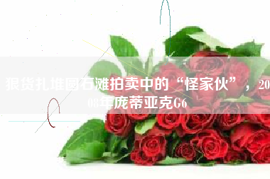 狠货扎堆圆石滩拍卖中的“怪家伙”，2008年庞蒂亚克G6