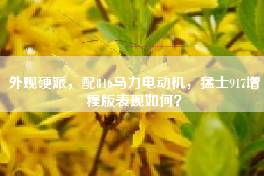 外观硬派，配816马力电动机，猛士917增程版表现如何？