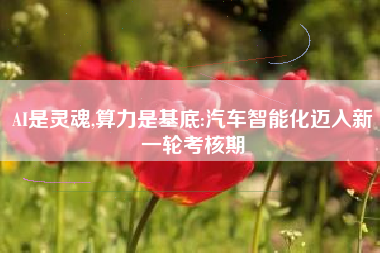 AI是灵魂,算力是基底:汽车智能化迈入新一轮考核期